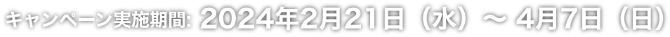 キャンペーン実施期間:2024年2月21日（水）〜 4月7日（日）