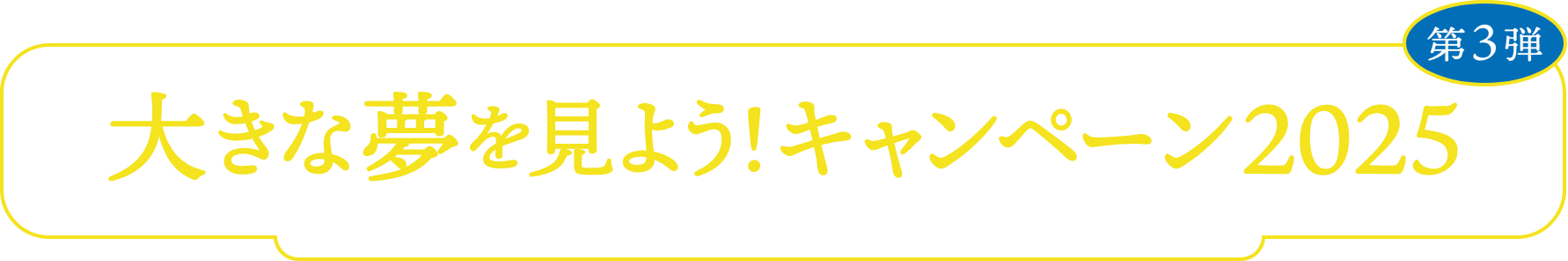 大きな夢を見よう!キャンペーン2025 第3弾