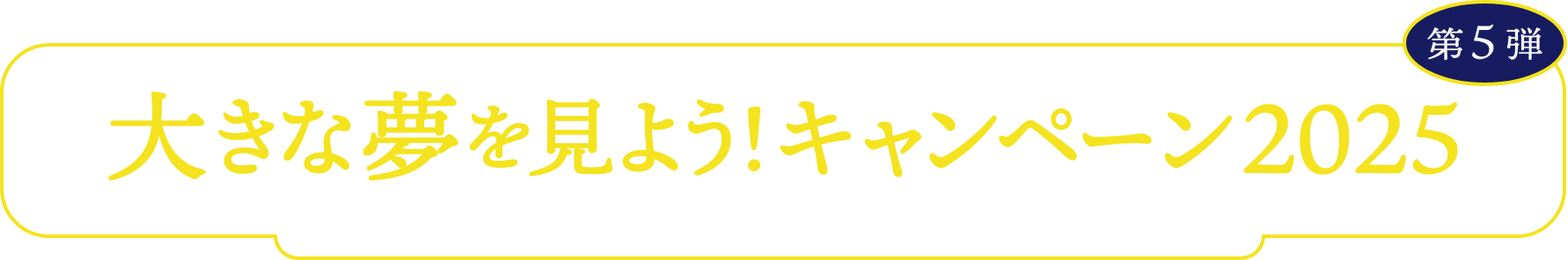 大きな夢を見よう!キャンペーン2025 第5弾