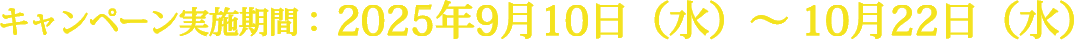 キャンペーン実施期間:2025年9月10日(水)〜 10月22日(水)