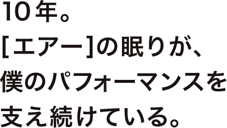 10年。［エアー］の眠りが、僕のパフォーマンスを支え続けている。